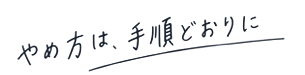 やめ方は、手順どおりに